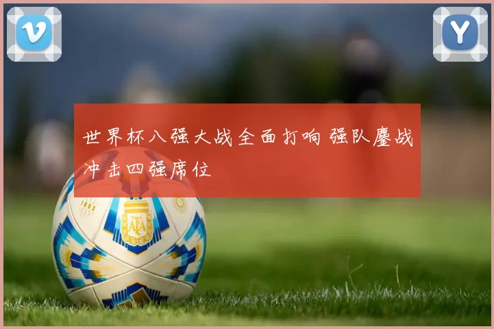 世界杯八强大战全面打响 强队鏖战冲击四强席位