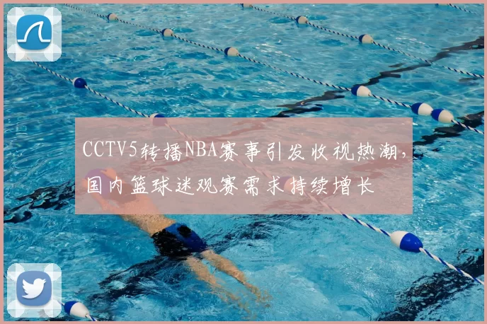 CCTV5转播NBA赛事引发收视热潮，国内篮球迷观赛需求持续增长