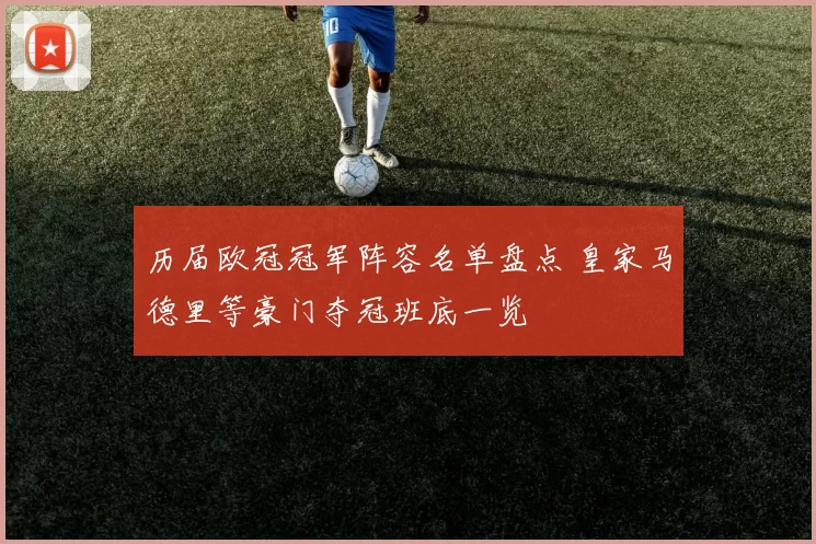 历届欧冠冠军阵容名单盘点 皇家马德里等豪门夺冠班底一览