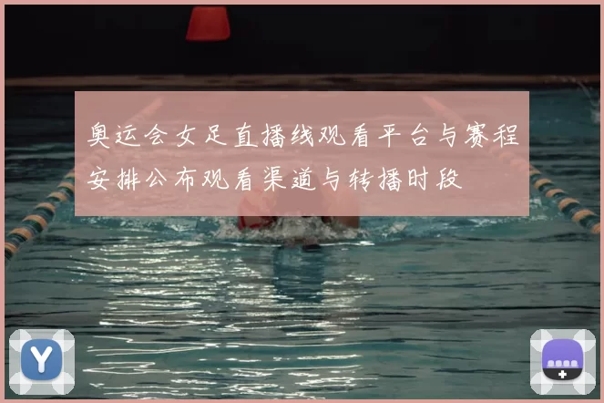 奥运会女足直播线观看平台与赛程安排公布观看渠道与转播时段