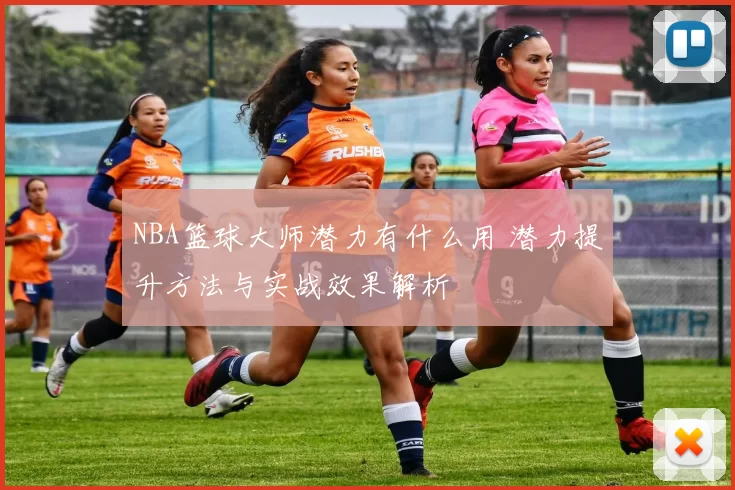 NBA篮球大师潜力有什么用 潜力提升方法与实战效果解析