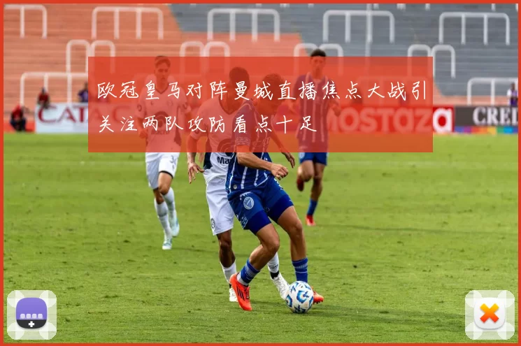 欧冠皇马对阵曼城直播焦点大战引关注两队攻防看点十足