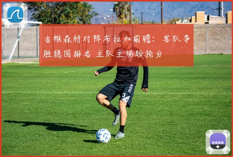 吉维森特对阵布拉加前瞻：客队争胜稳固排名 主队主场盼抢分