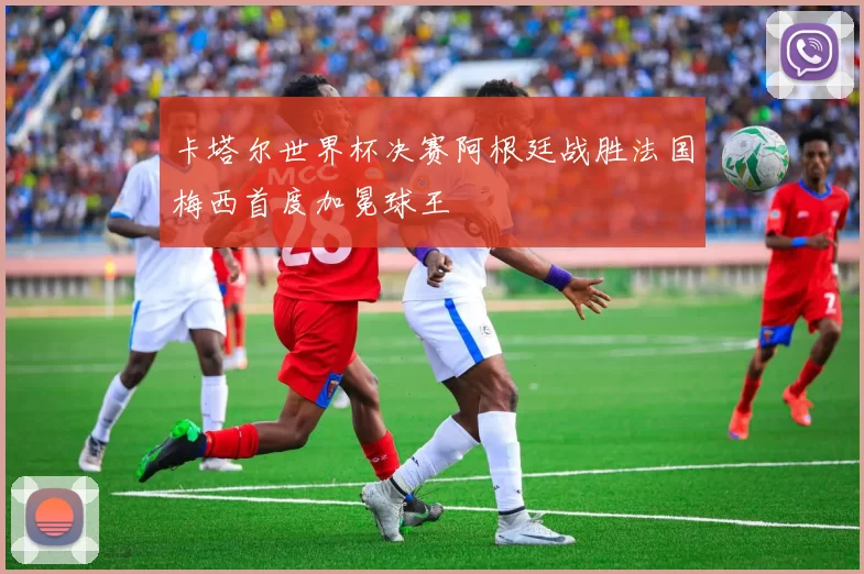 卡塔尔世界杯决赛阿根廷战胜法国梅西首度加冕球王