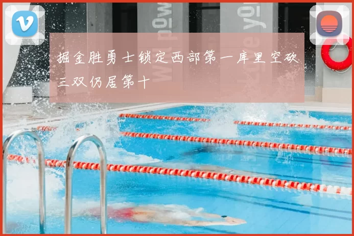 掘金胜勇士锁定西部第一库里空砍三双仍居第十