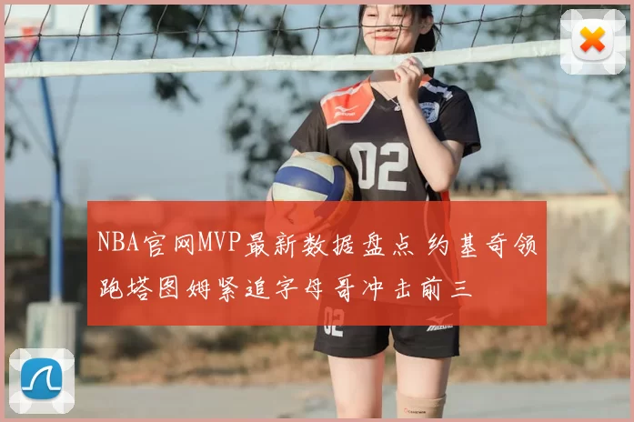 NBA官网MVP最新数据盘点 约基奇领跑塔图姆紧追字母哥冲击前三