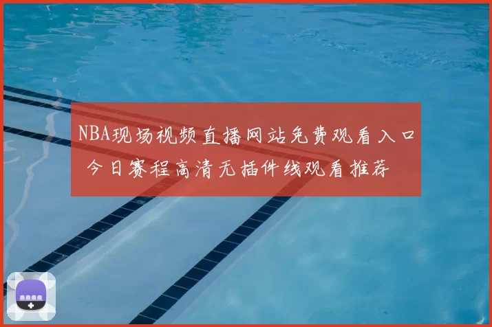 NBA现场视频直播网站免费观看入口 今日赛程高清无插件线观看推荐
