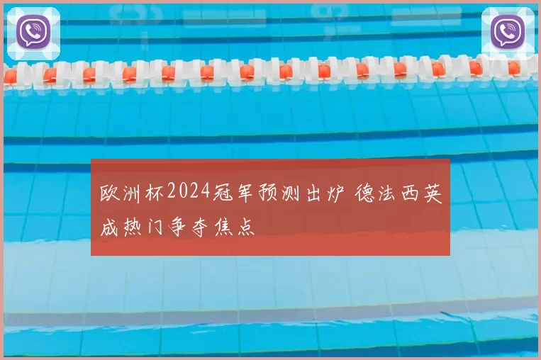 欧洲杯2024冠军预测出炉 德法西英成热门争夺焦点