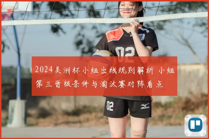 2024美洲杯小组出线规则解析 小组第三晋级条件与淘汰赛对阵看点