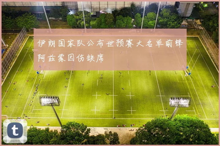 伊朗国家队公布世预赛大名单前锋阿兹蒙因伤缺席