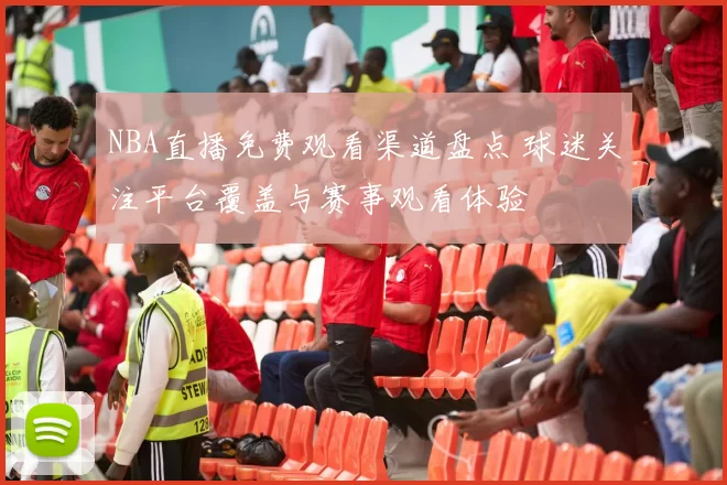 NBA直播免费观看渠道盘点 球迷关注平台覆盖与赛事观看体验
