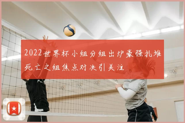 2022世界杯小组分组出炉豪强扎堆死亡之组焦点对决引关注