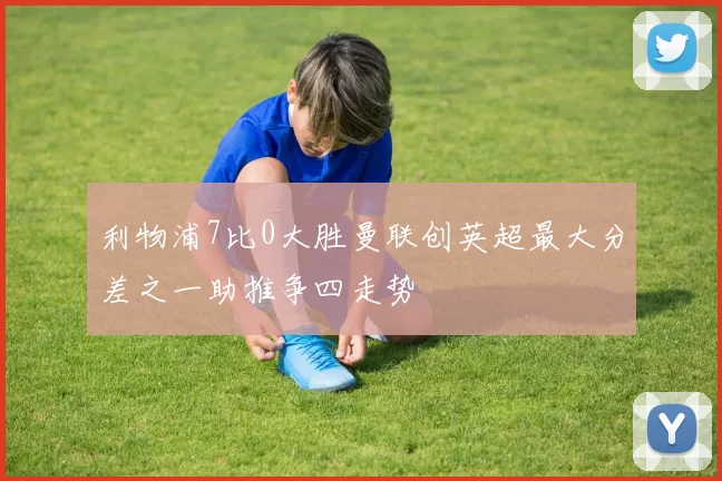 利物浦7比0大胜曼联创英超最大分差之一助推争四走势