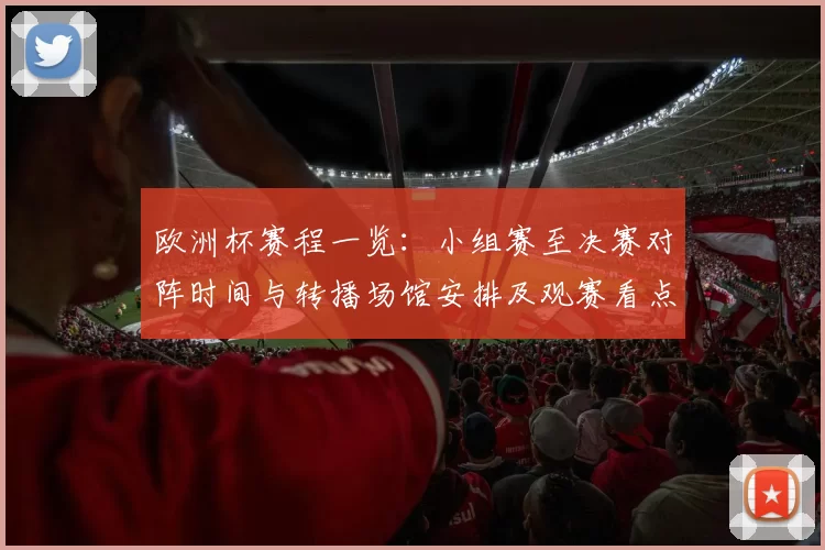 欧洲杯赛程一览：小组赛至决赛对阵时间与转播场馆安排及观赛看点