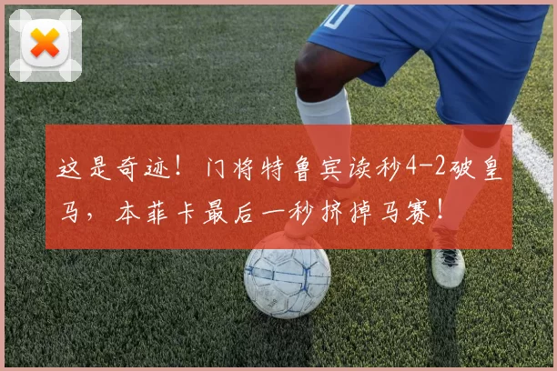这是奇迹！门将特鲁宾读秒4-2破皇马，本菲卡最后一秒挤掉马赛！