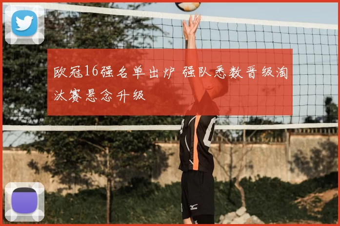 欧冠16强名单出炉 强队悉数晋级淘汰赛悬念升级