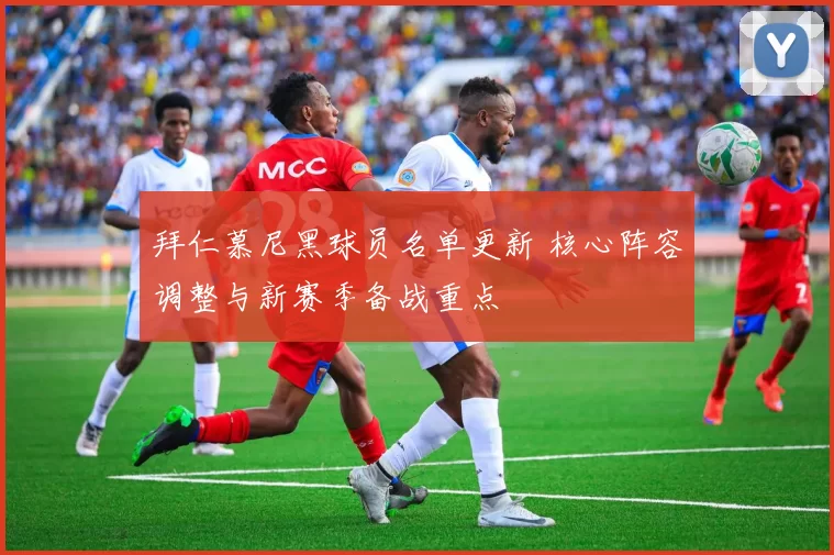 拜仁慕尼黑球员名单更新 核心阵容调整与新赛季备战重点