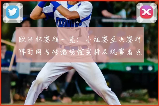 欧洲杯赛程一览：小组赛至决赛对阵时间与转播场馆安排及观赛看点