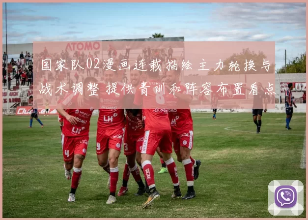 国家队02漫画连载描绘主力轮换与战术调整 提供青训和阵容布置看点