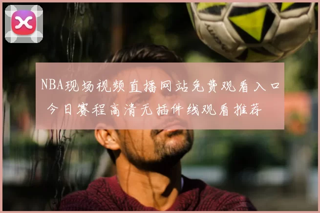 NBA现场视频直播网站免费观看入口 今日赛程高清无插件线观看推荐