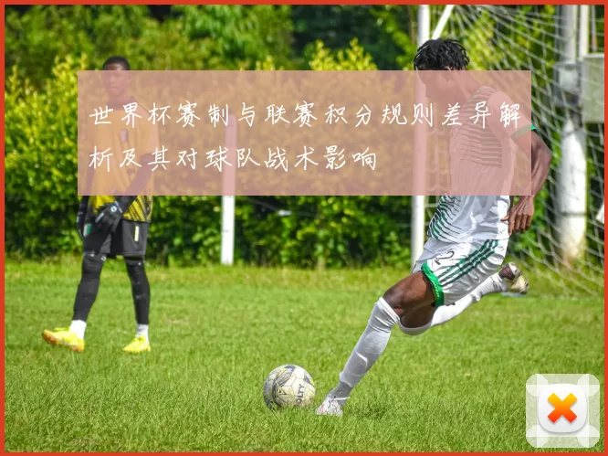 世界杯赛制与联赛积分规则差异解析及其对球队战术影响