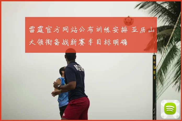 雷霆官方网站公布训练安排 亚历山大领衔备战新赛季目标明确