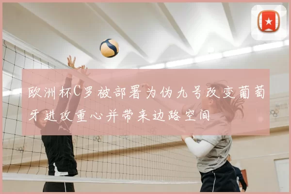 欧洲杯C罗被部署为伪九号改变葡萄牙进攻重心并带来边路空间