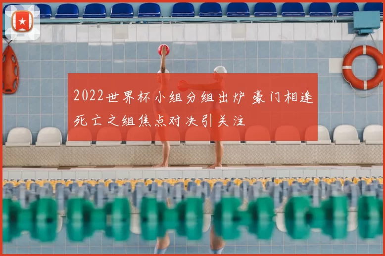 2022世界杯小组分组出炉 豪门相逢死亡之组焦点对决引关注