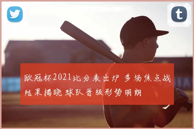 欧冠杯2021比分表出炉 多场焦点战结果揭晓 球队晋级形势明朗
