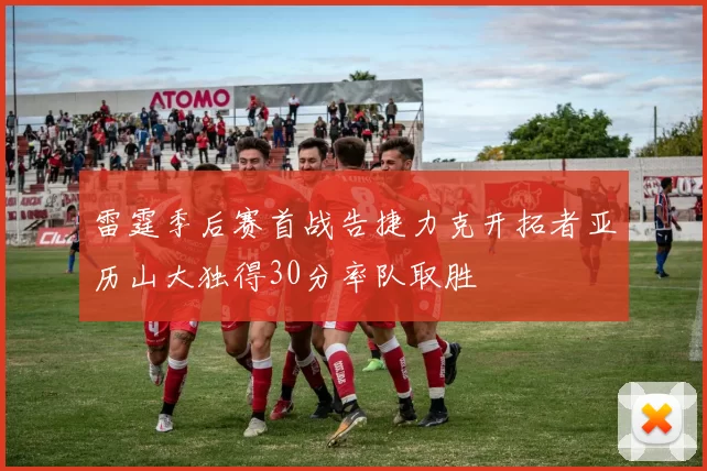 雷霆季后赛首战告捷力克开拓者亚历山大独得30分率队取胜