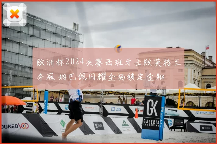 欧洲杯2024决赛西班牙击败英格兰夺冠 姆巴佩闪耀全场锁定金靴