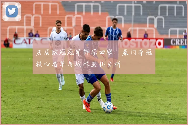 历届欧冠冠军阵容回顾：豪门夺冠核心名单与战术变化分析