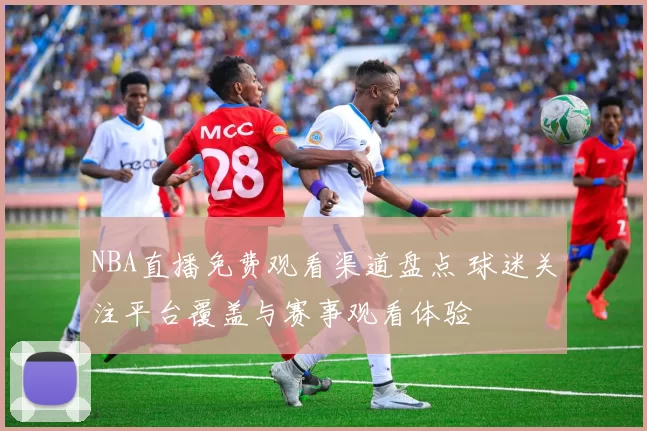 NBA直播免费观看渠道盘点 球迷关注平台覆盖与赛事观看体验