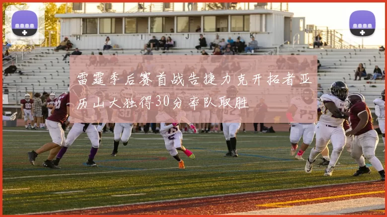 雷霆季后赛首战告捷力克开拓者亚历山大独得30分率队取胜